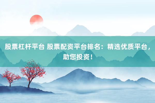 股票杠杆平台 股票配资平台排名：精选优质平台，助您投资！