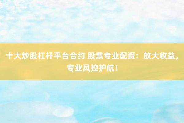 十大炒股杠杆平台合约 股票专业配资：放大收益，专业风控护航！