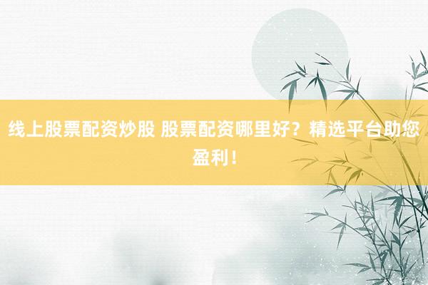 线上股票配资炒股 股票配资哪里好？精选平台助您盈利！