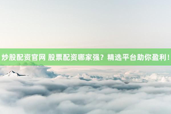 炒股配资官网 股票配资哪家强？精选平台助你盈利！