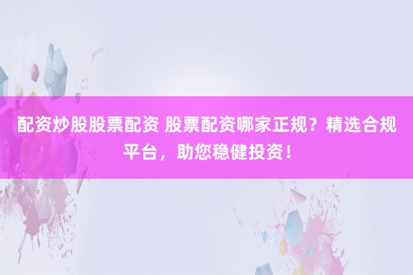 配资炒股股票配资 股票配资哪家正规？精选合规平台，助您稳健投资！