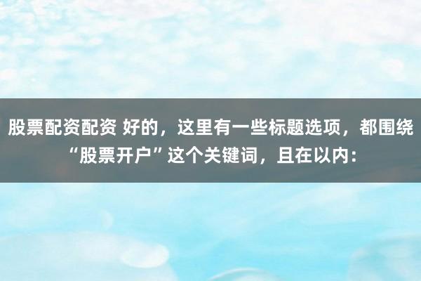 股票配资配资 好的，这里有一些标题选项，都围绕“股票开户”这个关键词，且在以内：