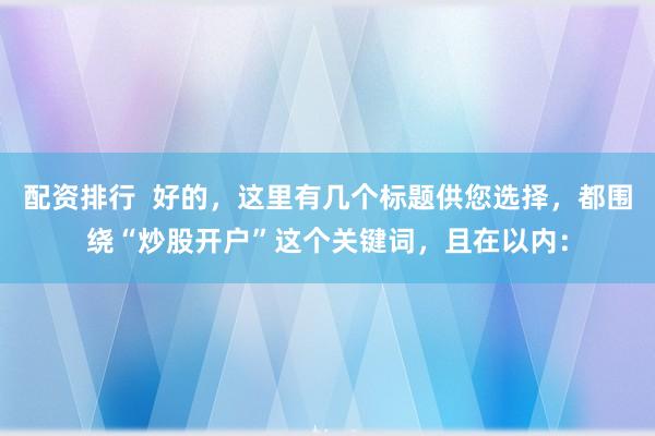 配资排行  好的，这里有几个标题供您选择，都围绕“炒股开户”这个关键词，且在以内：
