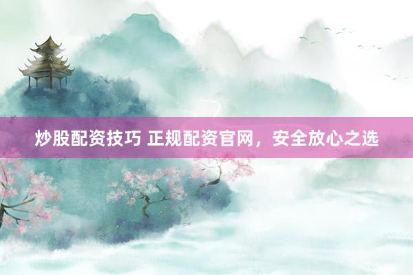炒股配资技巧 正规配资官网，安全放心之选
