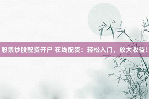 股票炒股配资开户 在线配资：轻松入门，放大收益！