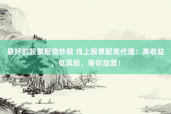 最好的股票配资炒股 线上股票配资代理：高收益，低风险，等你加盟！