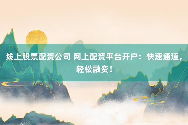 线上股票配资公司 网上配资平台开户：快速通道，轻松融资！