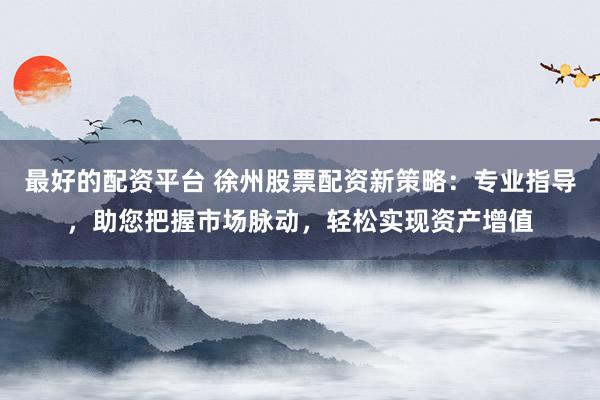 最好的配资平台 徐州股票配资新策略：专业指导，助您把握市场脉动，轻松实现资产增值