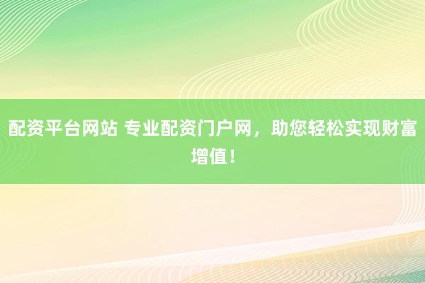 配资平台网站 专业配资门户网，助您轻松实现财富增值！