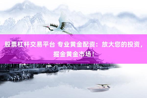 股票杠杆交易平台 专业黄金配资：放大您的投资，掘金黄金市场！