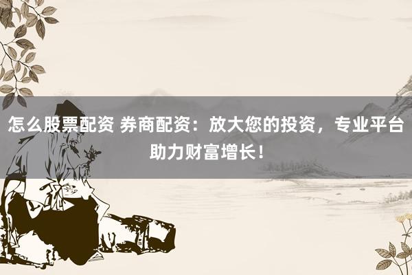 怎么股票配资 券商配资：放大您的投资，专业平台助力财富增长！