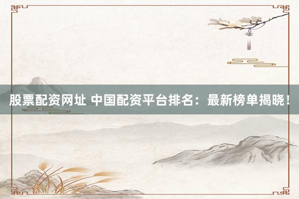 股票配资网址 中国配资平台排名：最新榜单揭晓！