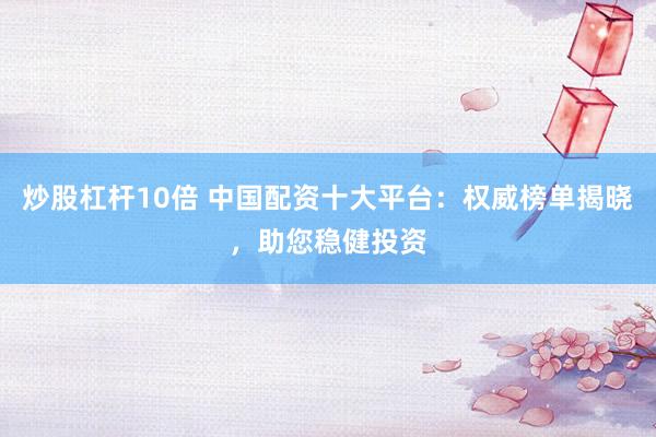 炒股杠杆10倍 中国配资十大平台：权威榜单揭晓，助您稳健投资