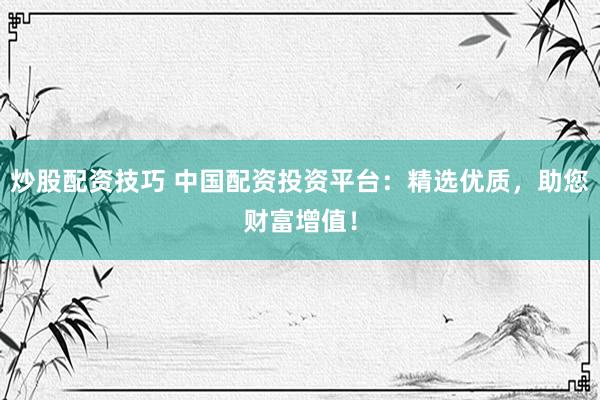 炒股配资技巧 中国配资投资平台：精选优质，助您财富增值！