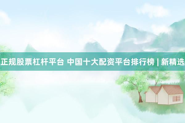 正规股票杠杆平台 中国十大配资平台排行榜 | 新精选