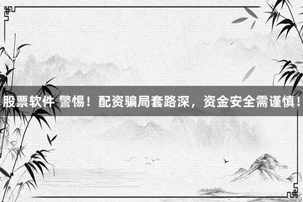 股票软件 警惕！配资骗局套路深，资金安全需谨慎！