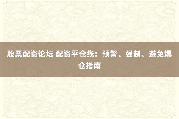 股票配资论坛 配资平仓线：预警、强制、避免爆仓指南
