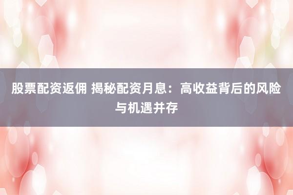 股票配资返佣 揭秘配资月息：高收益背后的风险与机遇并存