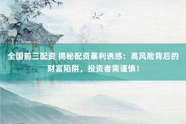 全国前三配资 揭秘配资暴利诱惑：高风险背后的财富陷阱，投资者需谨慎！