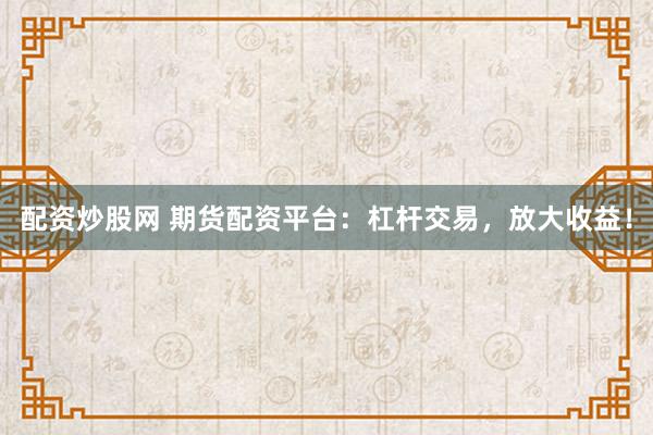 配资炒股网 期货配资平台：杠杆交易，放大收益！