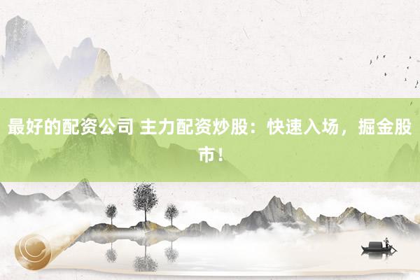 最好的配资公司 主力配资炒股：快速入场，掘金股市！