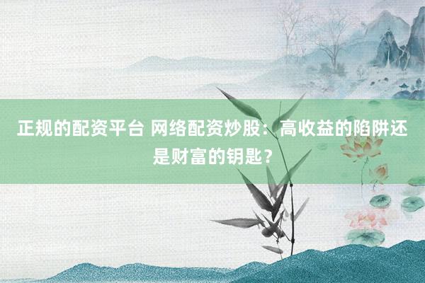 正规的配资平台 网络配资炒股：高收益的陷阱还是财富的钥匙？