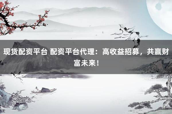 现货配资平台 配资平台代理：高收益招募，共赢财富未来！