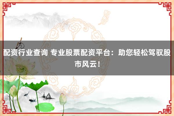 配资行业查询 专业股票配资平台：助您轻松驾驭股市风云！