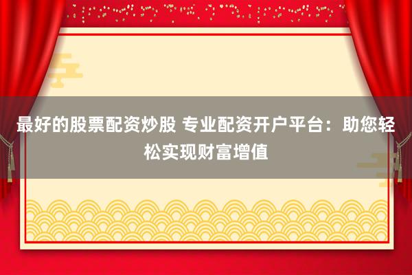 最好的股票配资炒股 专业配资开户平台：助您轻松实现财富增值