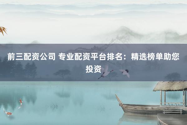 前三配资公司 专业配资平台排名：精选榜单助您投资