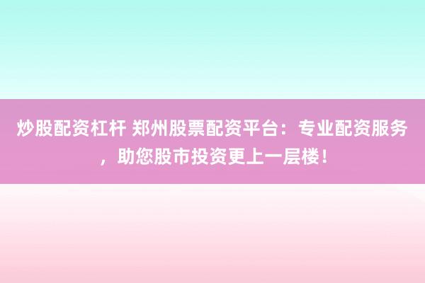 炒股配资杠杆 郑州股票配资平台：专业配资服务，助您股市投资更上一层楼！