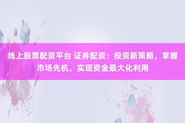 线上股票配资平台 证券配资：投资新策略，掌握市场先机，实现资金最大化利用