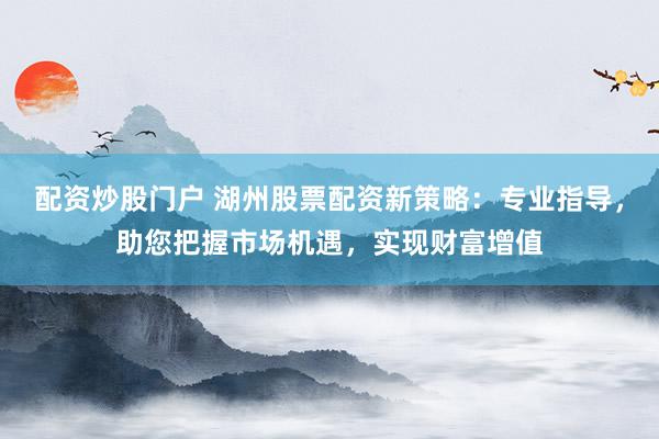 配资炒股门户 湖州股票配资新策略：专业指导，助您把握市场机遇，实现财富增值