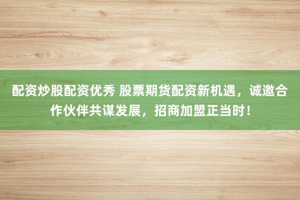 配资炒股配资优秀 股票期货配资新机遇，诚邀合作伙伴共谋发展，招商加盟正当时！