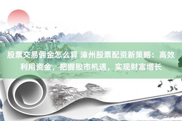 股票交易佣金怎么算 漳州股票配资新策略：高效利用资金，把握股市机遇，实现财富增长