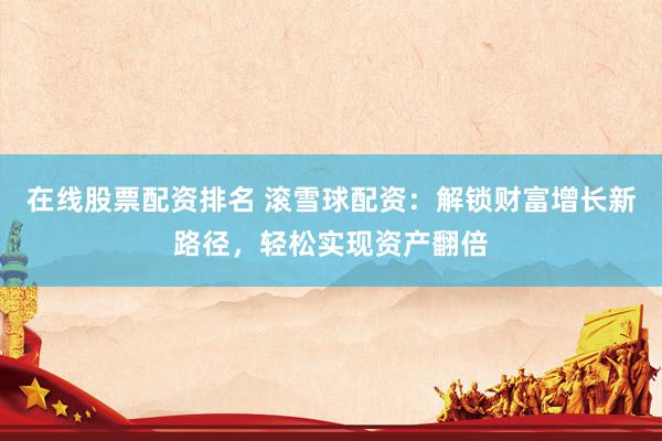 在线股票配资排名 滚雪球配资：解锁财富增长新路径，轻松实现资产翻倍