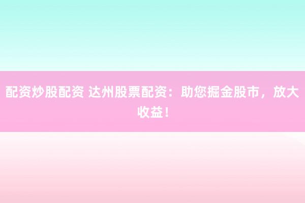 配资炒股配资 达州股票配资：助您掘金股市，放大收益！