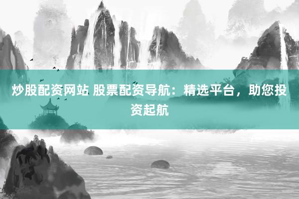 炒股配资网站 股票配资导航：精选平台，助您投资起航