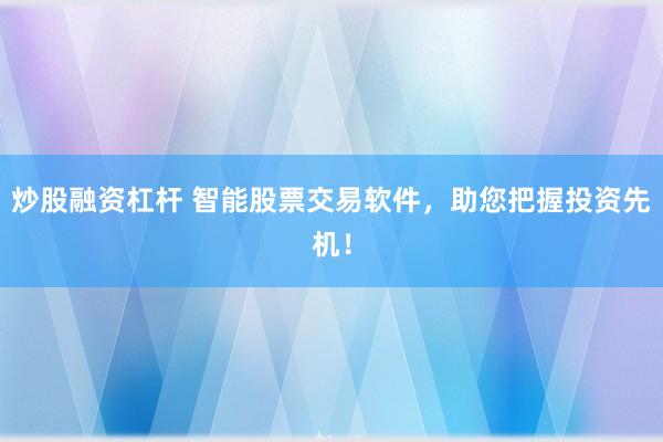 炒股融资杠杆 智能股票交易软件，助您把握投资先机！