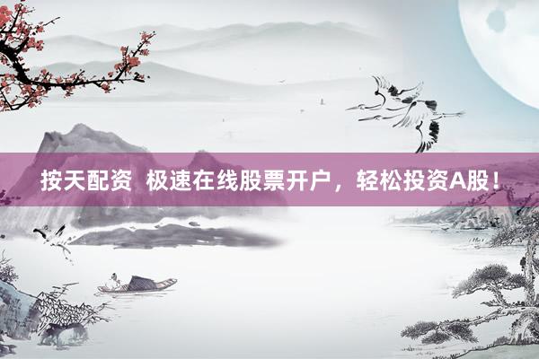 按天配资  极速在线股票开户，轻松投资A股！