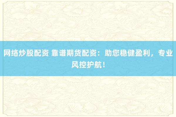 网络炒股配资 靠谱期货配资：助您稳健盈利，专业风控护航！