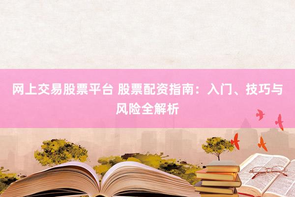 网上交易股票平台 股票配资指南：入门、技巧与风险全解析