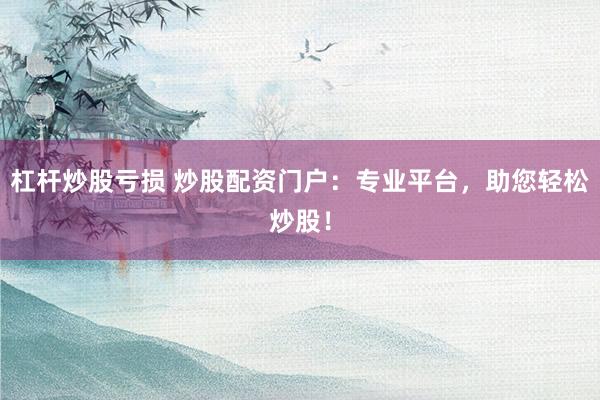 杠杆炒股亏损 炒股配资门户：专业平台，助您轻松炒股！