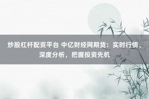 炒股杠杆配资平台 中亿财经网期货：实时行情、深度分析，把握投资先机
