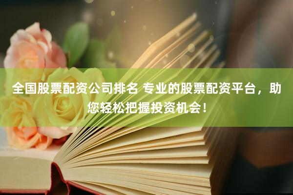 全国股票配资公司排名 专业的股票配资平台，助您轻松把握投资机会！