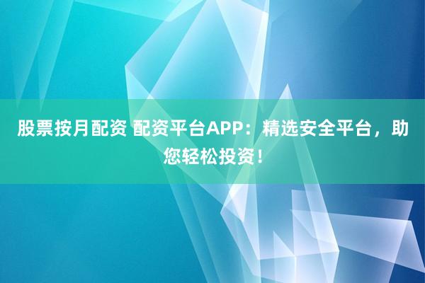 股票按月配资 配资平台APP：精选安全平台，助您轻松投资！