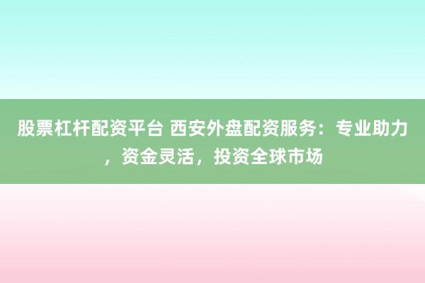 股票杠杆配资平台 西安外盘配资服务：专业助力，资金灵活，投资全球市场