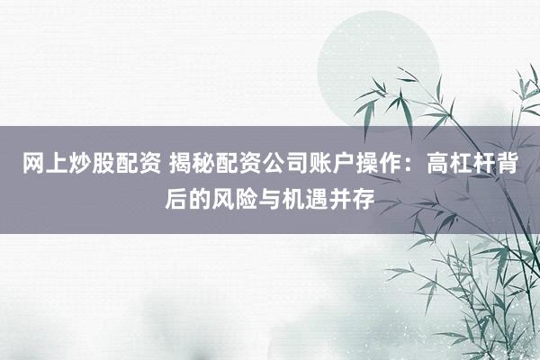 网上炒股配资 揭秘配资公司账户操作：高杠杆背后的风险与机遇并存