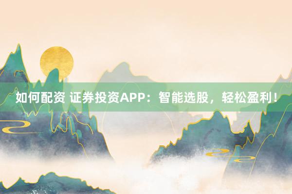 如何配资 证券投资APP：智能选股，轻松盈利！