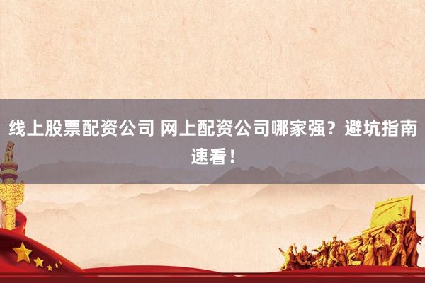 线上股票配资公司 网上配资公司哪家强？避坑指南速看！